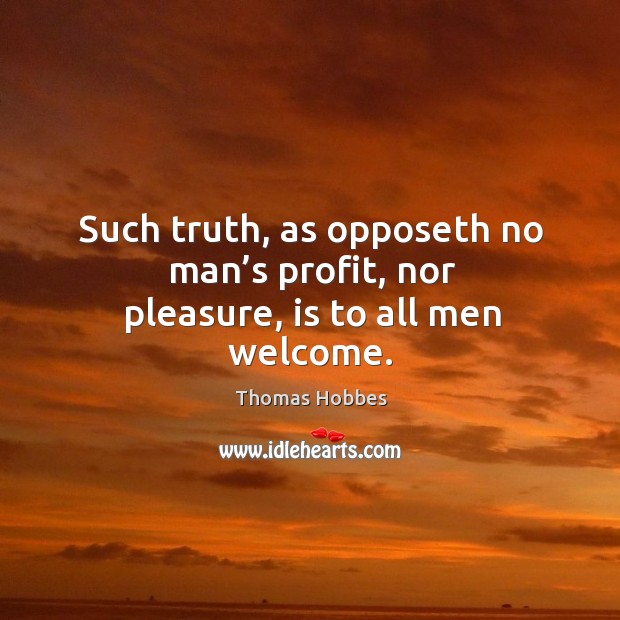 Such truth, as opposeth no man’s profit, nor pleasure, is to all men welcome. Thomas Hobbes Picture Quote