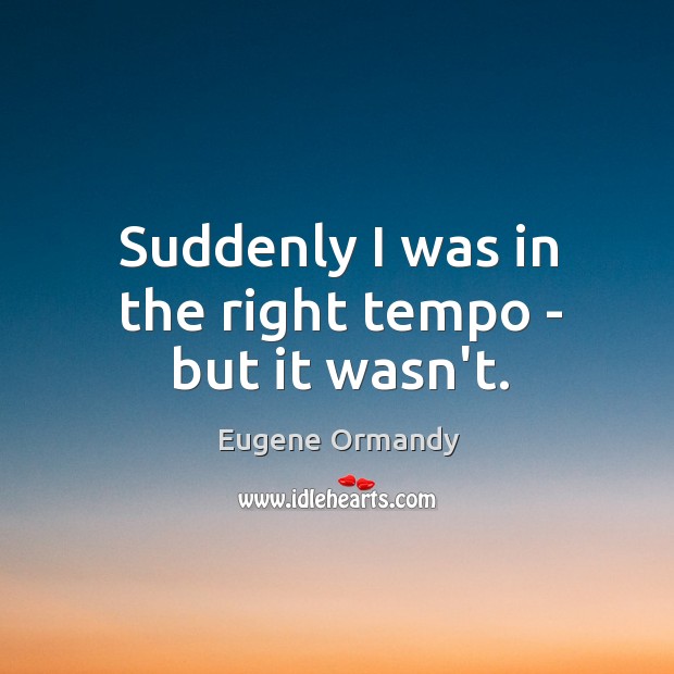 Suddenly I was in the right tempo – but it wasn’t. Eugene Ormandy Picture Quote