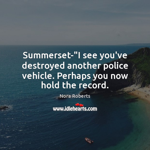 Summerset-“I see you’ve destroyed another police vehicle. Perhaps you now hold the record. Nora Roberts Picture Quote