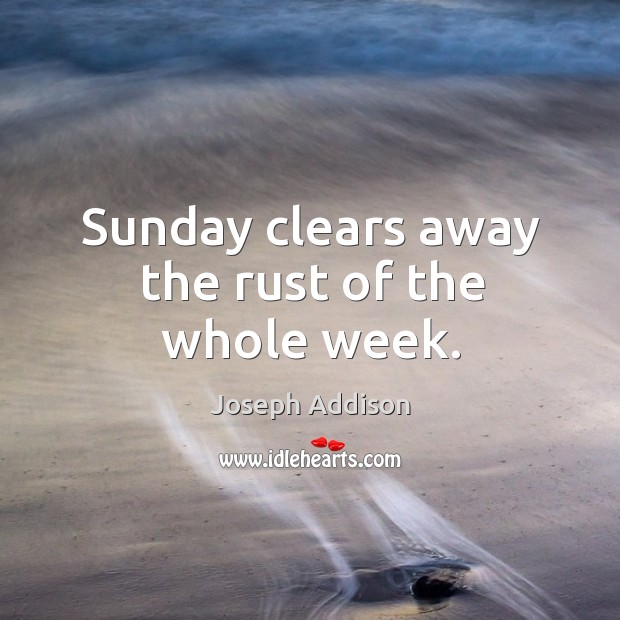 Sunday clears away the rust of the whole week. Joseph Addison Picture Quote