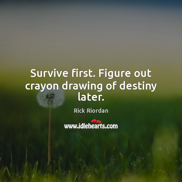 Survive first. Figure out crayon drawing of destiny later. Image