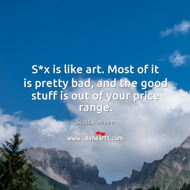 S*x is like art. Most of it is pretty bad, and the good stuff is out of your price range. Image