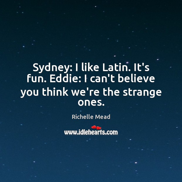 Sydney: I like Latin. It’s fun. Eddie: I can’t believe you think we’re the strange ones. Image