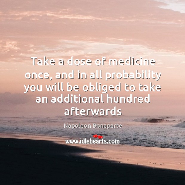 Take a dose of medicine once, and in all probability you will Napoleon Bonaparte Picture Quote