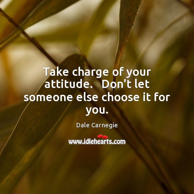 Take charge of your attitude.   Don’t let someone else choose it for you. Image