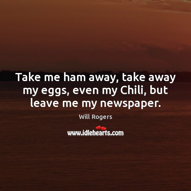 Take me ham away, take away my eggs, even my Chili, but leave me my newspaper. Will Rogers Picture Quote