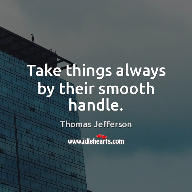 Take things always by their smooth handle. Thomas Jefferson Picture Quote