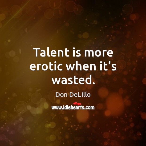 Talent is more erotic when it’s wasted. Image