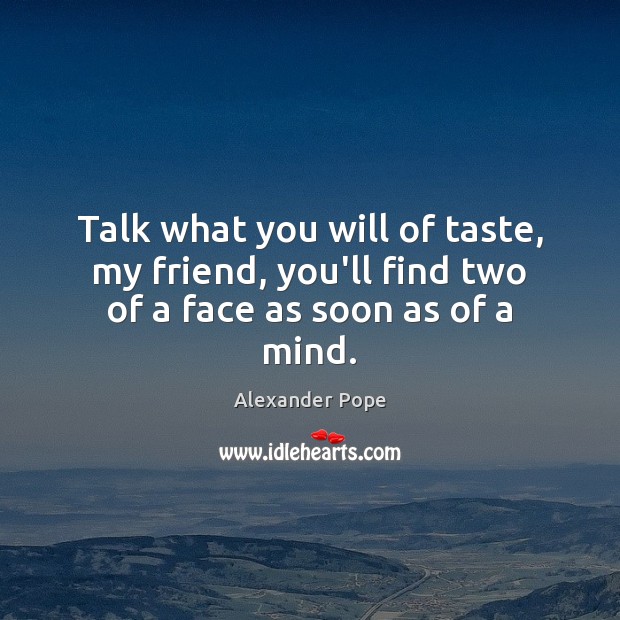 Talk what you will of taste, my friend, you’ll find two of a face as soon as of a mind. Alexander Pope Picture Quote