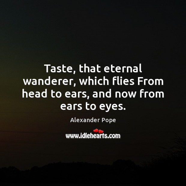 Taste, that eternal wanderer, which flies From head to ears, and now from ears to eyes. Alexander Pope Picture Quote