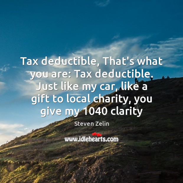 Tax deductible, That’s what you are: Tax deductible. Just like my car, Steven Zelin Picture Quote