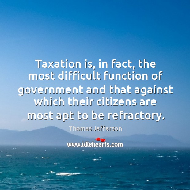 Taxation is, in fact, the most difficult function of government and that Thomas Jefferson Picture Quote