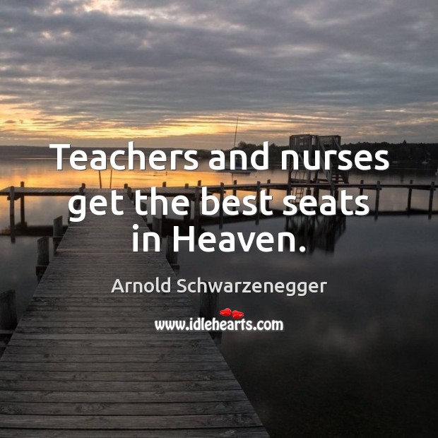 Teachers and nurses get the best seats in Heaven. Arnold Schwarzenegger Picture Quote