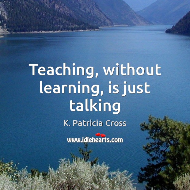 Teaching, without learning, is just talking K. Patricia Cross Picture Quote