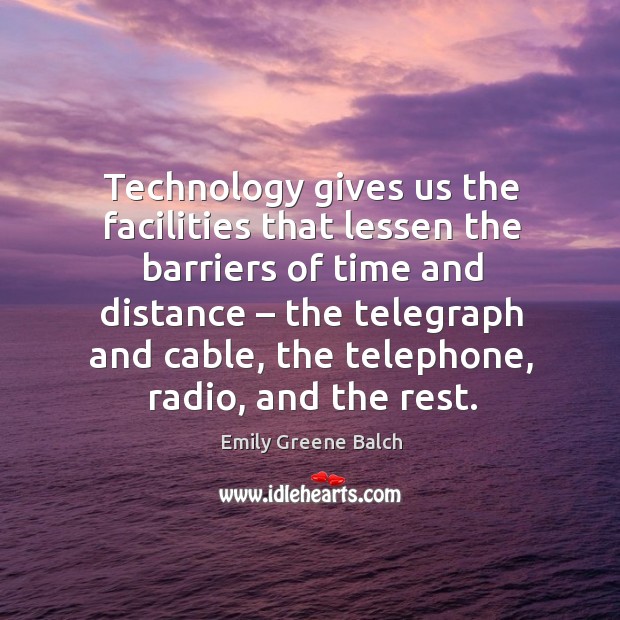 Technology gives us the facilities that lessen the barriers of time and distance Emily Greene Balch Picture Quote