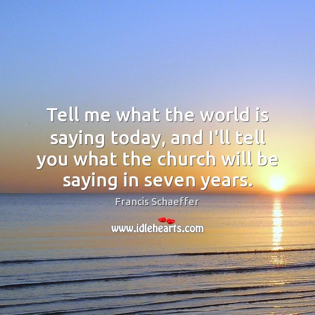 Tell me what the world is saying today, and I’ll tell you Francis Schaeffer Picture Quote