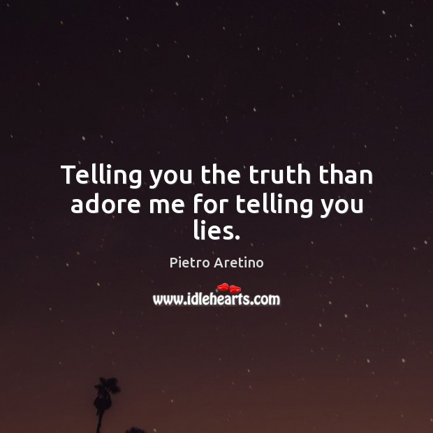 Telling you the truth than adore me for telling you lies. Pietro Aretino Picture Quote