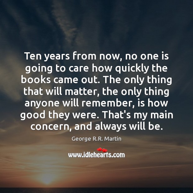 Ten years from now, no one is going to care how quickly George R.R. Martin Picture Quote