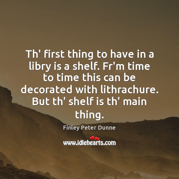 Th’ first thing to have in a libry is a shelf. Fr’m Finley Peter Dunne Picture Quote