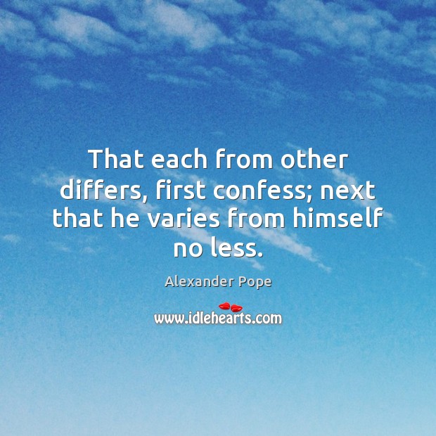 That each from other differs, first confess; next that he varies from himself no less. Alexander Pope Picture Quote