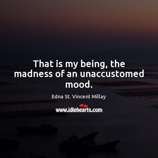 That is my being, the madness of an unaccustomed mood. Edna St. Vincent Millay Picture Quote