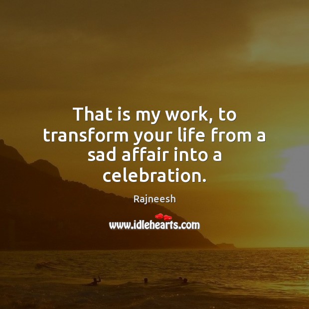 That is my work, to transform your life from a sad affair into a celebration. Picture Quotes Image