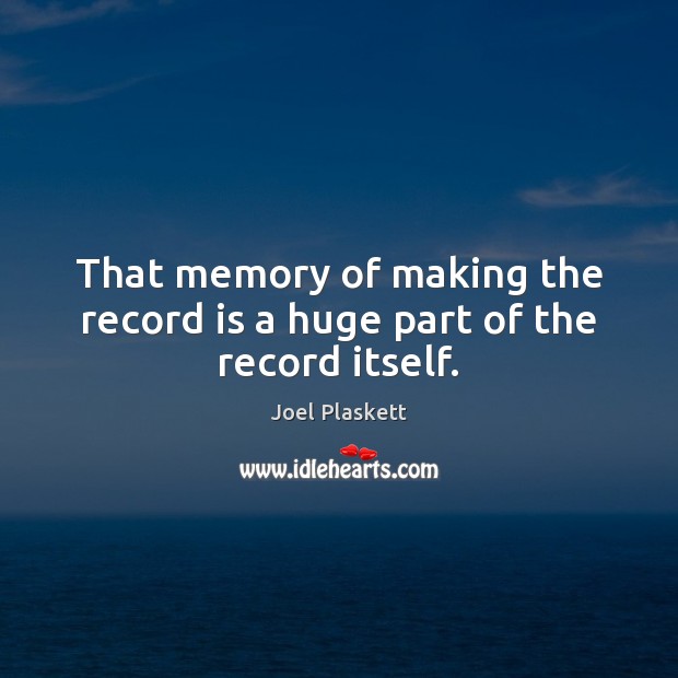 That memory of making the record is a huge part of the record itself. Picture Quotes Image