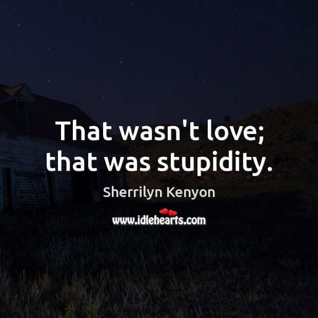 That wasn’t love; that was stupidity. Image