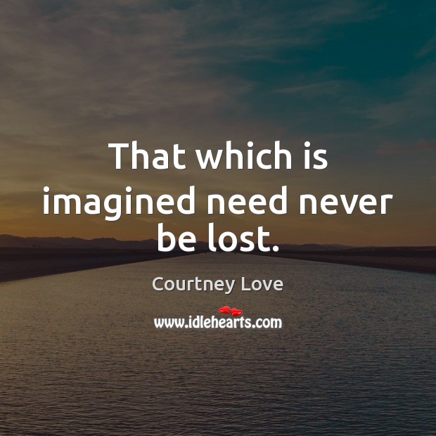 That which is imagined need never be lost. Courtney Love Picture Quote