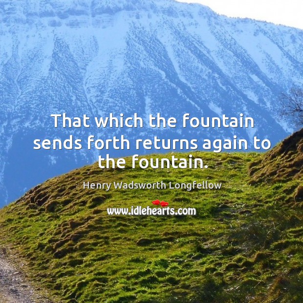 That which the fountain sends forth returns again to the fountain. Image