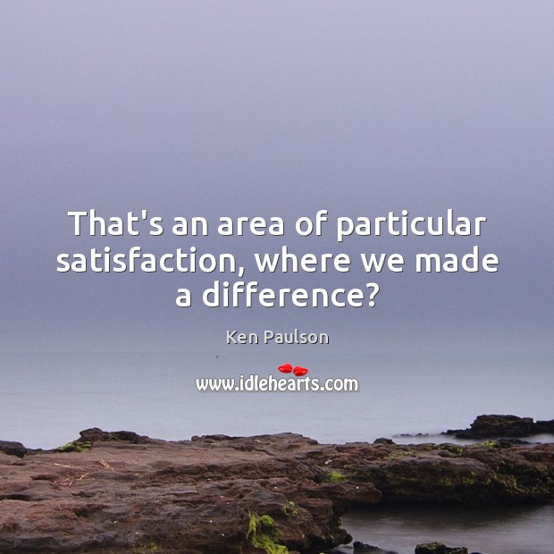 That’s an area of particular satisfaction, where we made a difference? Image