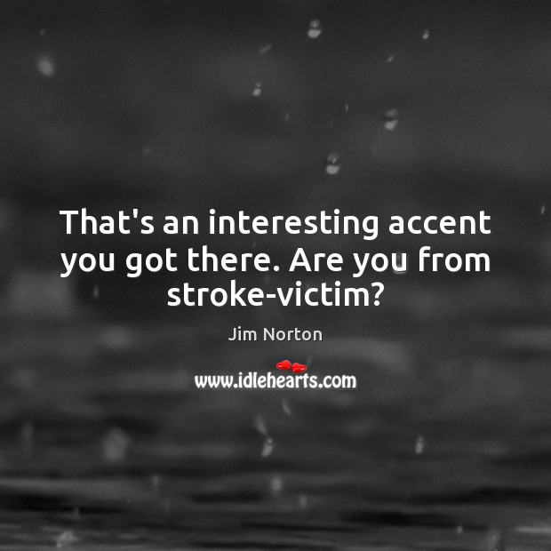 That’s an interesting accent you got there. Are you from stroke-victim? Image