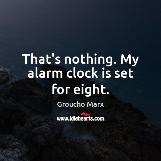 That’s nothing. My alarm clock is set for eight. Picture Quotes Image