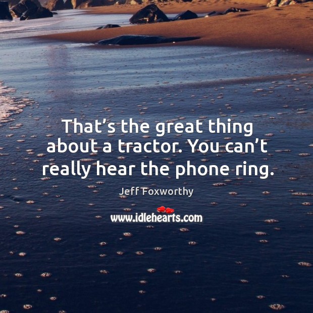 That’s the great thing about a tractor. You can’t really hear the phone ring. Image