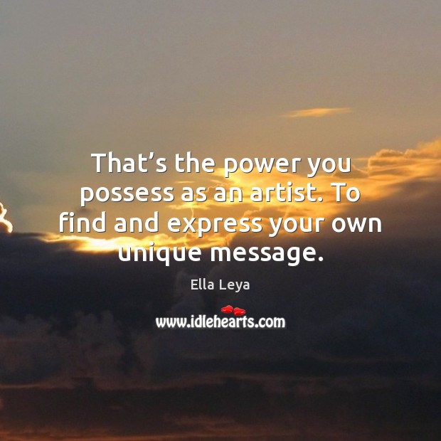 That’s the power you possess as an artist. To find and express your own unique message. Ella Leya Picture Quote