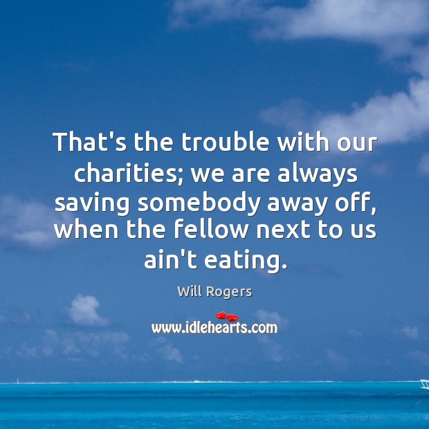 That’s the trouble with our charities; we are always saving somebody away Will Rogers Picture Quote