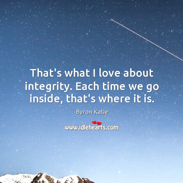 That’s what I love about integrity. Each time we go inside, that’s where it is. Byron Katie Picture Quote