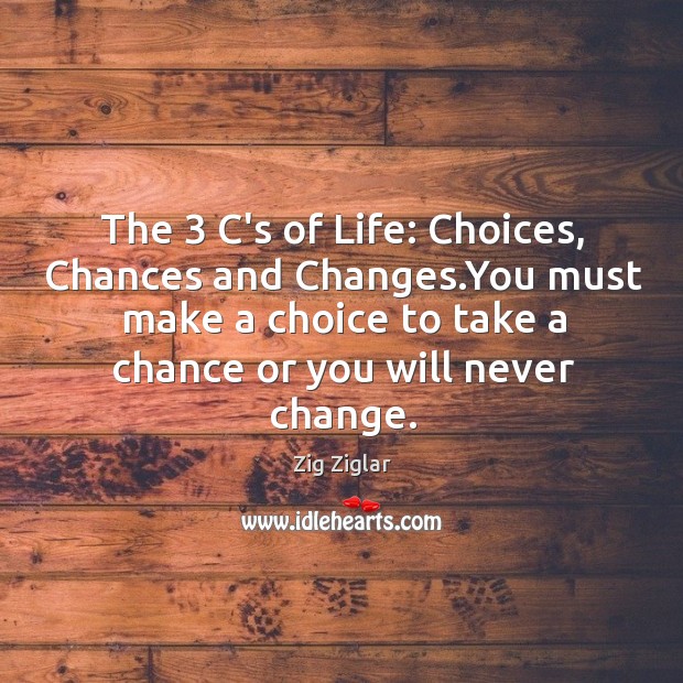 The 3 C’s of Life: Choices, Chances and Changes.You must make a Image