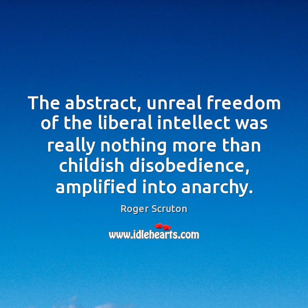 The abstract, unreal freedom of the liberal intellect was really nothing more Roger Scruton Picture Quote