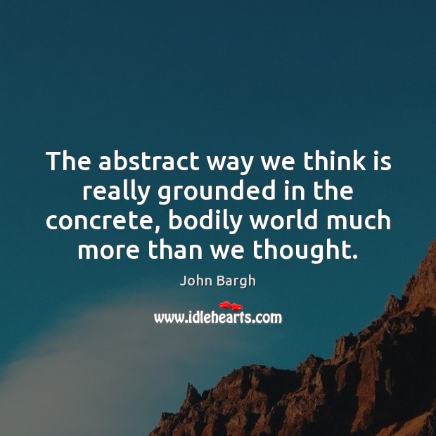 The abstract way we think is really grounded in the concrete, bodily John Bargh Picture Quote