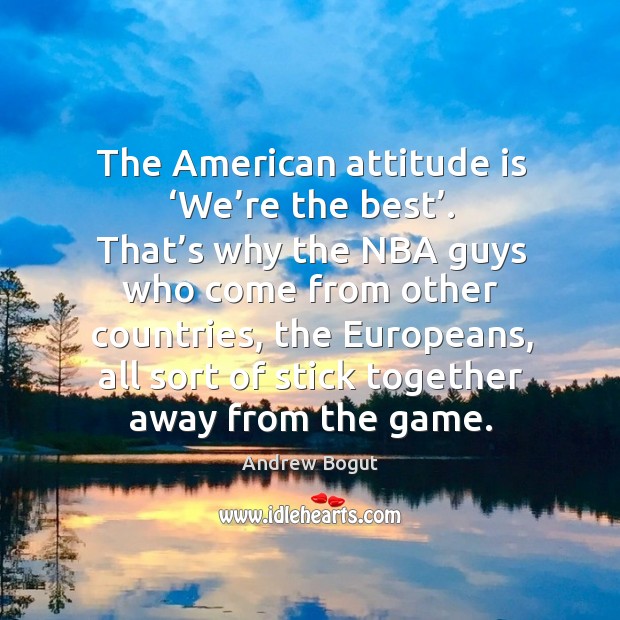 The american attitude is ‘we’re the best’. That’s why the nba guys who come from Attitude Quotes Image