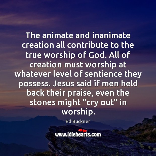 The Animate And Inanimate Creation All Contribute To The True Worship Of Idlehearts