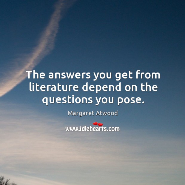 The answers you get from literature depend on the questions you pose. Margaret Atwood Picture Quote