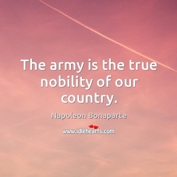 The army is the true nobility of our country. Napoleon Bonaparte Picture Quote