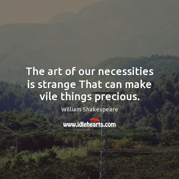 The art of our necessities is strange That can make vile things precious. Image