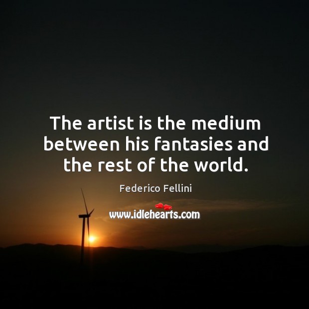 The artist is the medium between his fantasies and the rest of the world. Image