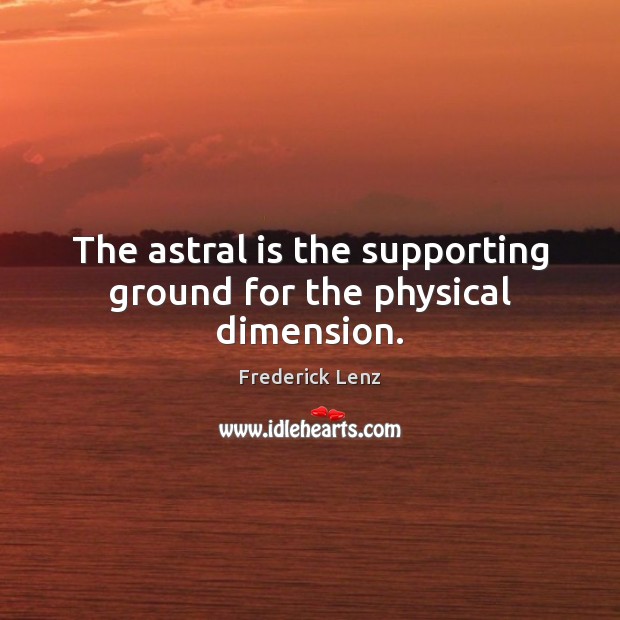 The astral is the supporting ground for the physical dimension. Image