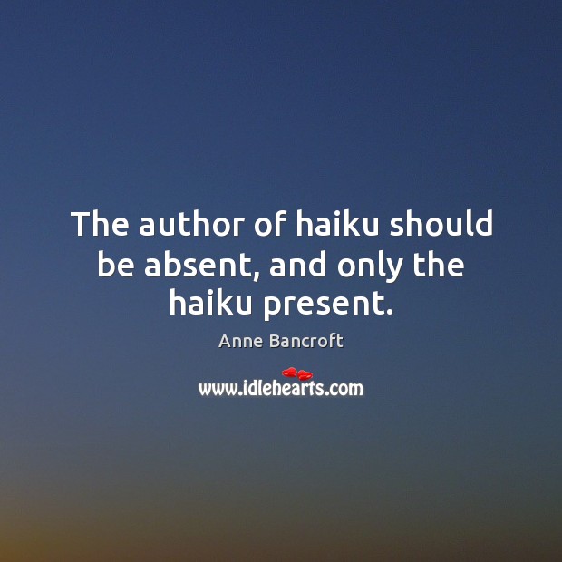 The author of haiku should be absent, and only the haiku present. Anne Bancroft Picture Quote