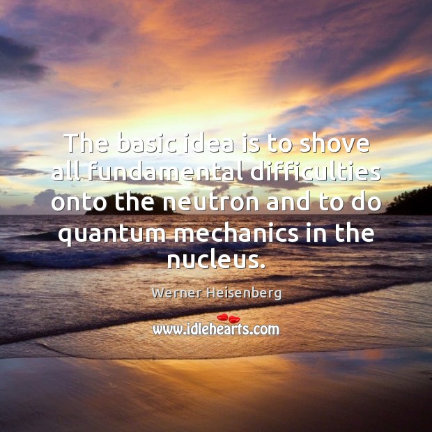 The basic idea is to shove all fundamental difficulties onto the neutron Picture Quotes Image