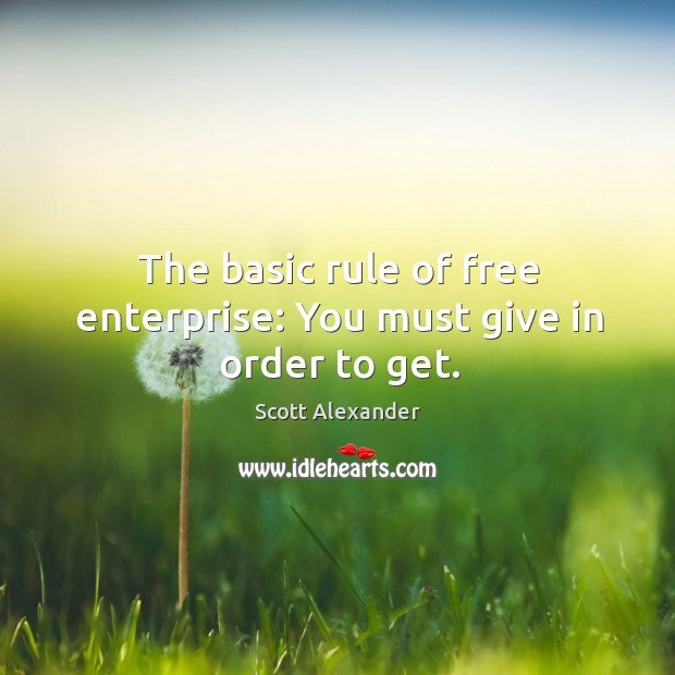 The basic rule of free enterprise: you must give in order to get. Scott Alexander Picture Quote